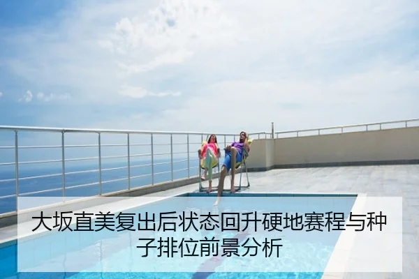 大坂直美复出后状态回升硬地赛程与种子排位前景分析