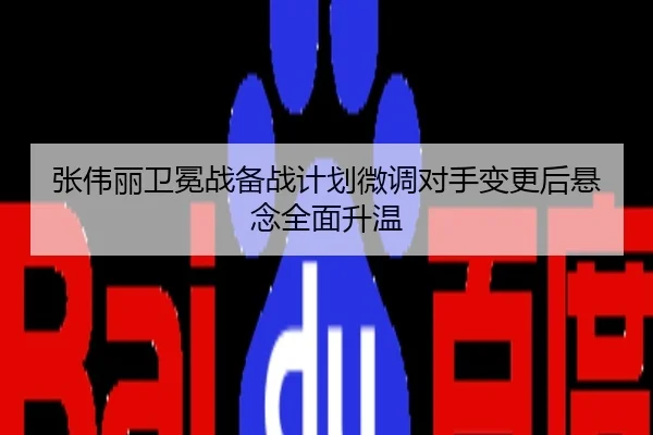 张伟丽卫冕战备战计划微调对手变更后悬念全面升温