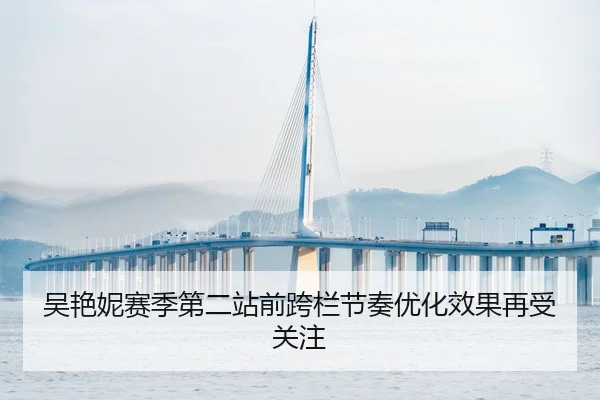 吴艳妮赛季第二站前跨栏节奏优化效果再受关注