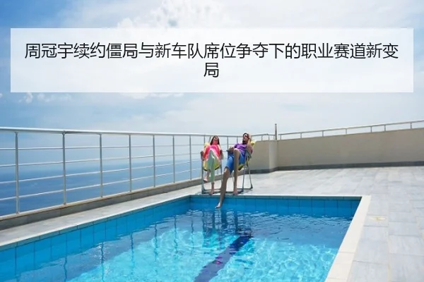 周冠宇续约僵局与新车队席位争夺下的职业赛道新变局
