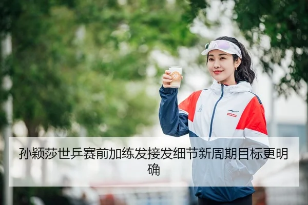 孙颖莎世乒赛前加练发接发细节新周期目标更明确
