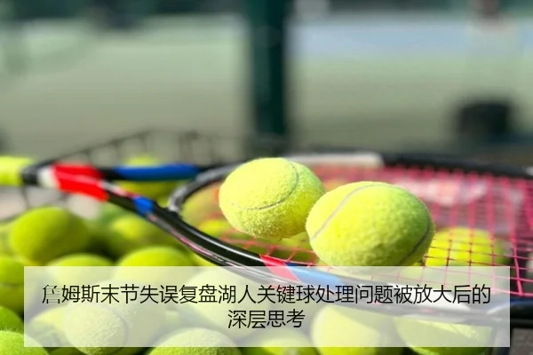 詹姆斯末节失误复盘湖人关键球处理问题被放大后的深层思考