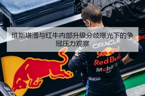 维斯塔潘与红牛内部升级分歧曝光下的争冠压力观察